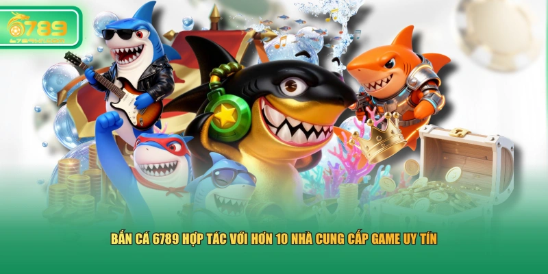Bắn cá 6789 hợp tác với hơn 10 nhà cung cấp game uy tín
