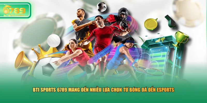 BTI Sports 6789 mang đến nhiều lựa chọn từ bóng đá đến eSports