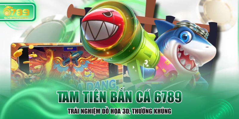 Tam Tiên Bắn Cá 6789 - Trải Nghiệm Đồ Họa 3D, Thưởng Khủng